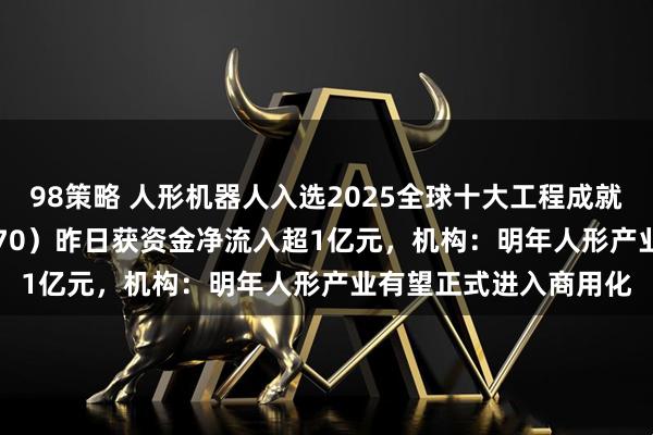 98策略 人形机器人入选2025全球十大工程成就，机器人ETF（159770）昨日获资金净流入超1亿元，机构：明年人形产业有望正式进入商用化