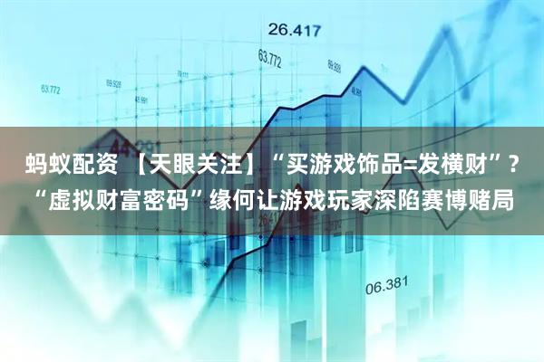 蚂蚁配资 【天眼关注】“买游戏饰品=发横财”？“虚拟财富密码”缘何让游戏玩家深陷赛博赌局