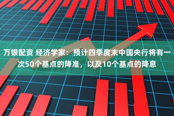 万银配资 经济学家：预计四季度末中国央行将有一次50个基点的降准，以及10个基点的降息