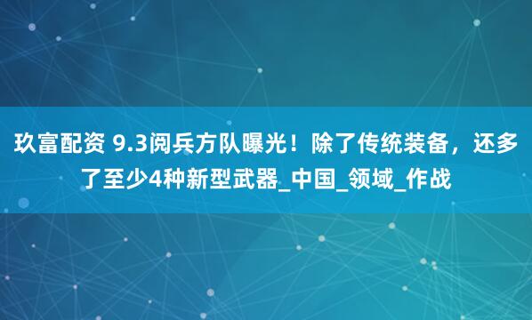 玖富配资 9.3阅兵方队曝光！除了传统装备，还多了至少4种新型武器_中国_领域_作战