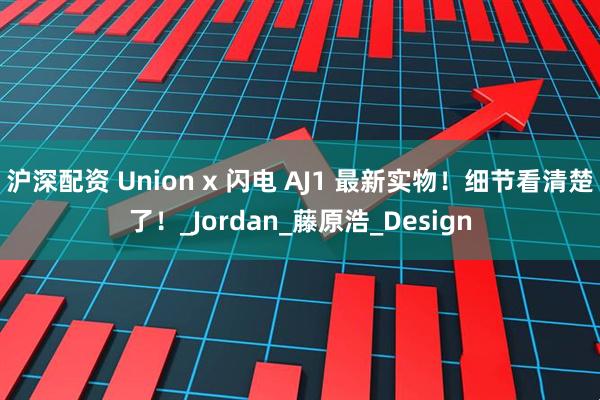 沪深配资 Union x 闪电 AJ1 最新实物！细节看清楚了！_Jordan_藤原浩_Design