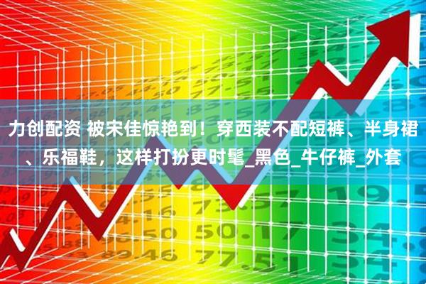 力创配资 被宋佳惊艳到！穿西装不配短裤、半身裙、乐福鞋，这样打扮更时髦_黑色_牛仔裤_外套