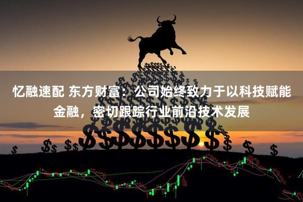 忆融速配 东方财富：公司始终致力于以科技赋能金融，密切跟踪行业前沿技术发展