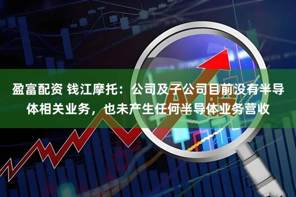 盈富配资 钱江摩托：公司及子公司目前没有半导体相关业务，也未产生任何半导体业务营收
