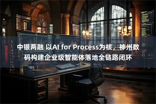 中银两融 以AI for Process为核，神州数码构建企业级智能体落地全链路闭环